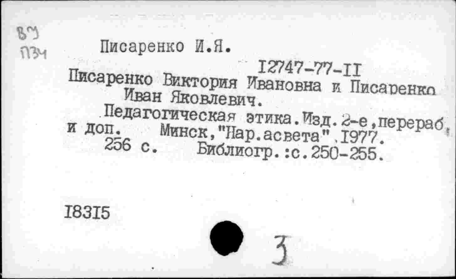 ﻿пзм
Писаренко И.Я.
12747-77-ТТ
ПИСа₽еи^н^тп?ИЯ Г'Гвановна ■ Писаоенкп иван Яковлевич.
Педагогическая этика. Изл 2-р пр-пр-л»^ к Д°п. Минск,"Нар.асвета”*1977.	’
с.	Библиогр.: с. 250-255.
18315